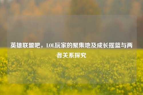 英雄联盟吧，LOL玩家的聚集地及成长摇篮与两者关系探究