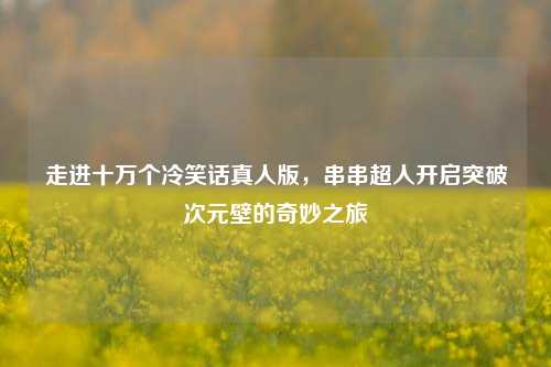 走进十万个冷笑话真人版，串串超人开启突破次元壁的奇妙之旅
