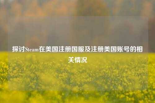 探讨Steam在美国注册国服及注册美国账号的相关情况