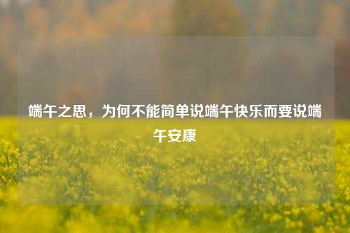 端午之思，为何不能简单说端午快乐而要说端午安康