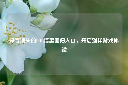 探寻消失的LOL福星回归入口，开启别样游戏体验