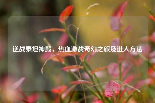 逆战泰坦神殿，热血激战奇幻之旅及进入方法