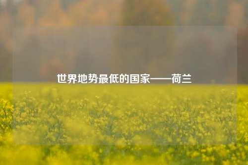 世界地势最低的国家——荷兰