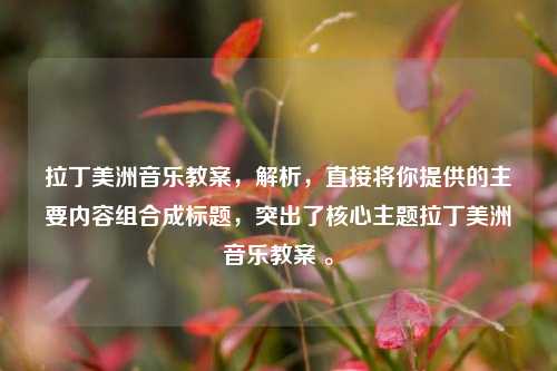拉丁美洲音乐教案，解析，直接将你提供的主要内容组合成标题，突出了核心主题拉丁美洲音乐教案 。