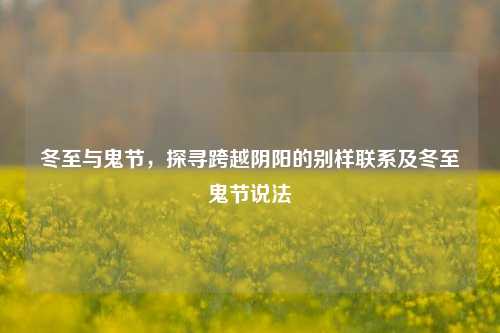 冬至与鬼节,探寻跨越阴阳的别样联系及冬至鬼节说法