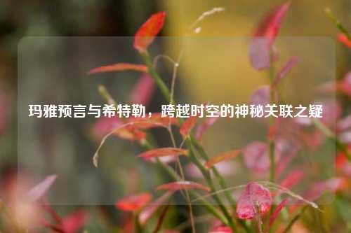 玛雅预言与希特勒，跨越时空的神秘关联之疑