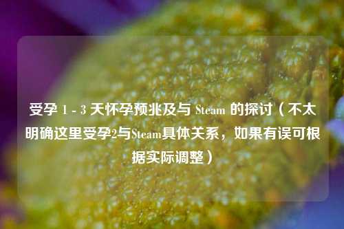 受孕 1 - 3 天怀孕预兆及与 Steam 的探讨（不太明确这里受孕2与Steam具体关系，如果有误可根据实际调整）