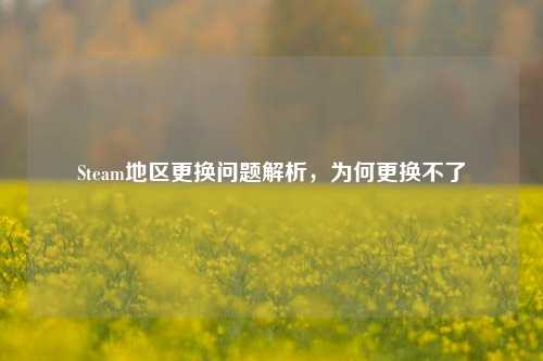 Steam地区更换问题解析，为何更换不了