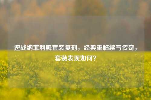 逆战纳菲利姆套装复刻,经典重临续写传奇,套装表现如何?