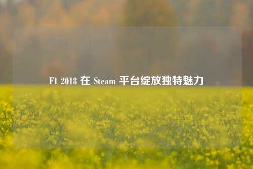 F1 2018 在 Steam 平台绽放独特魅力