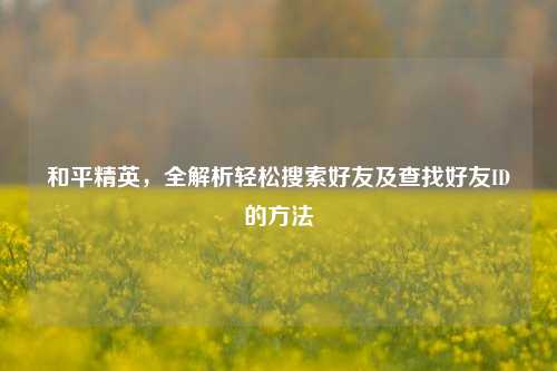 和平精英,全解析轻松搜索好友及查找好友ID的方法
