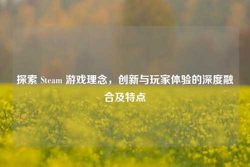 探索 Steam 游戏理念，创新与玩家体验的深度融合及特点