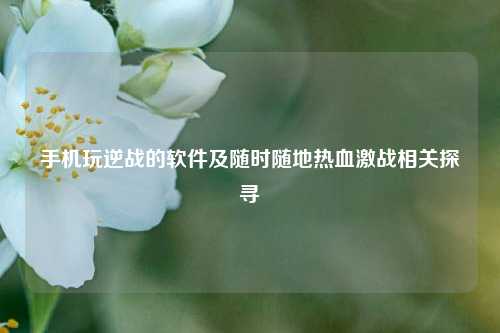 手机玩逆战的软件及随时随地热血激战相关探寻