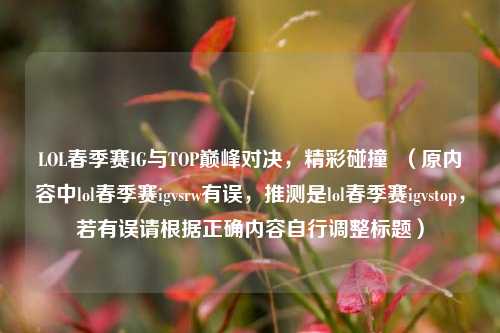 LOL春季赛IG与TOP巅峰对决，精彩碰撞  （原内容中lol春季赛igvsrw有误，推测是lol春季赛igvstop，若有误请根据正确内容自行调整标题）