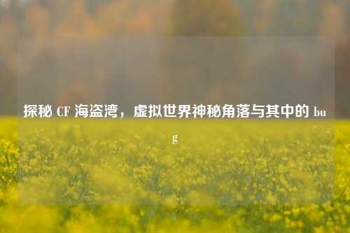 探秘 CF 海盗湾，虚拟世界神秘角落与其中的 bug