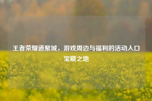 王者荣耀道聚城，游戏周边与福利的活动入口宝藏之地