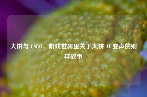 大饼与 CSGO，游戏世界里关于大饼 AI 变声的别样故事