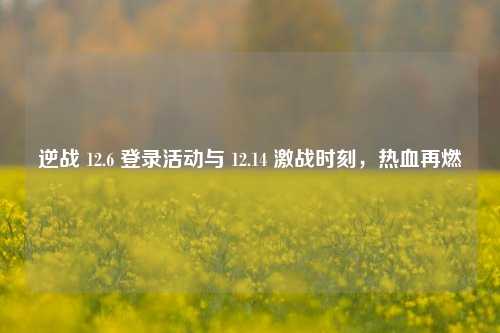 逆战 12.6 登录活动与 12.14 激战时刻，热血再燃