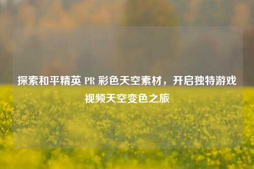 探索和平精英 PR 彩色天空素材，开启独特游戏视频天空变色之旅