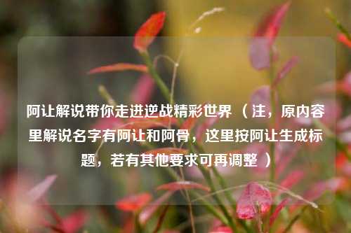阿让解说带你走进逆战精彩世界 （注，原内容里解说名字有阿让和阿骨，这里按阿让生成标题，若有其他要求可再调整 ）