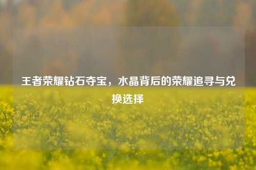 王者荣耀钻石夺宝，水晶背后的荣耀追寻与兑换选择