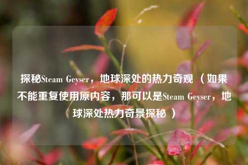 探秘Steam Geyser，地球深处的热力奇观 （如果不能重复使用原内容，那可以是Steam Geyser，地球深处热力奇景探秘 ）