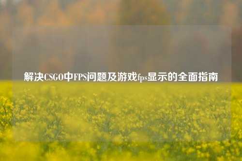解决CSGO中FPS问题及游戏fps显示的全面指南