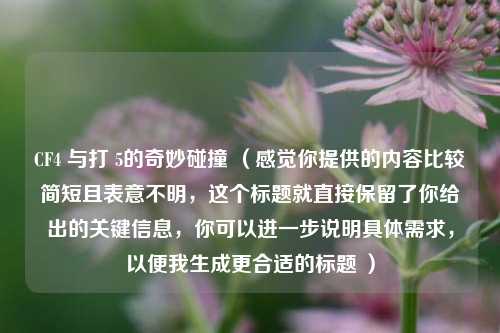 CF4 与打 5的奇妙碰撞 （感觉你提供的内容比较简短且表意不明，这个标题就直接保留了你给出的关键信息，你可以进一步说明具体需求，以便我生成更合适的标题 ）