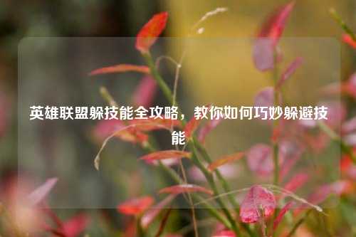 英雄联盟躲技能全攻略，教你如何巧妙躲避技能