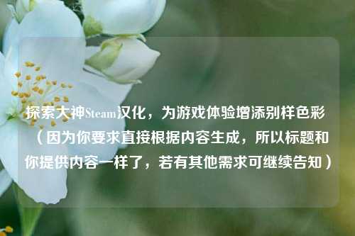 探索大神Steam汉化，为游戏体验增添别样色彩 （因为你要求直接根据内容生成，所以标题和你提供内容一样了，若有其他需求可继续告知）