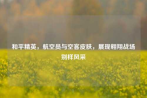 和平精英,航空员与空客皮肤,展现翱翔战场别样风采