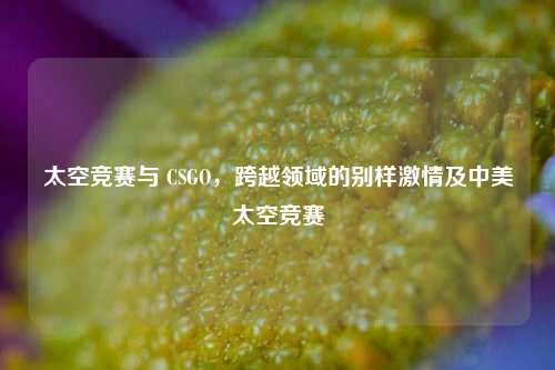太空竞赛与 CSGO，跨越领域的别样激情及中美太空竞赛