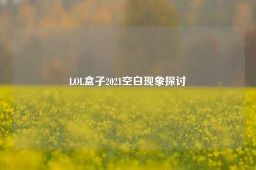 LOL盒子2021空白现象探讨