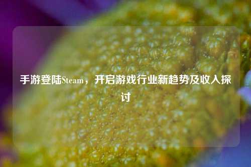 手游登陆Steam，开启游戏行业新趋势及收入探讨