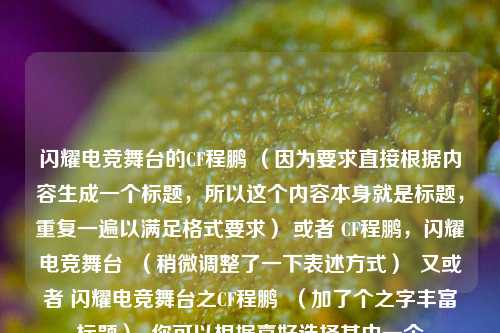 闪耀电竞舞台的CF程鹏 （因为要求直接根据内容生成一个标题，所以这个内容本身就是标题，重复一遍以满足格式要求） 或者 CF程鹏，闪耀电竞舞台  （稍微调整了一下表述方式）  又或者 闪耀电竞舞台之CF程鹏  （加了个之字丰富标题）  你可以根据喜好选择其中一个