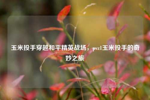 玉米投手穿越和平精英战场，pvz1玉米投手的奇妙之旅