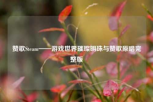 赞歌Steam——游戏世界璀璨明珠与赞歌原唱完整版