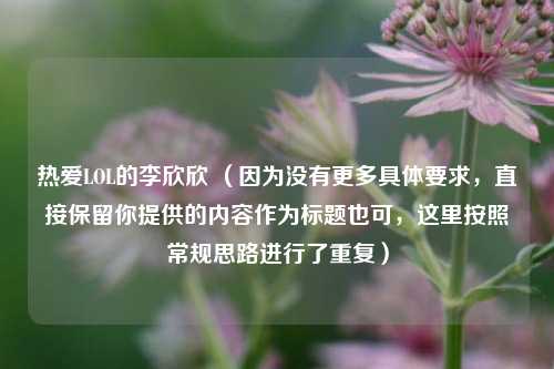 热爱LOL的李欣欣 （因为没有更多具体要求，直接保留你提供的内容作为标题也可，这里按照常规思路进行了重复）