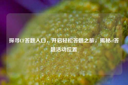 探寻CF答题入口，开启轻松答题之旅，揭秘cf答题活动位置