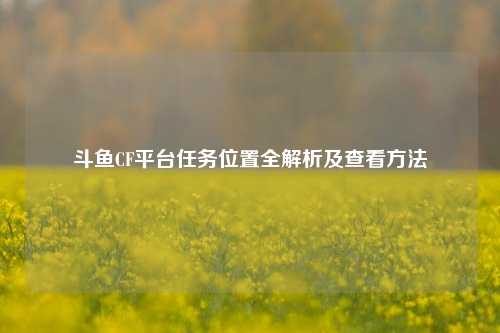 斗鱼CF平台任务位置全解析及查看方法