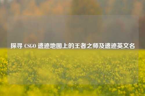 探寻 CSGO 遗迹地图上的王者之师及遗迹英文名