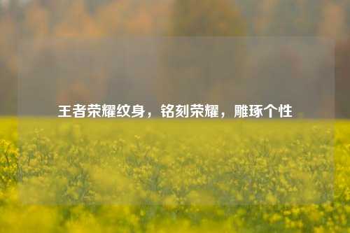 王者荣耀纹身，铭刻荣耀，雕琢个性