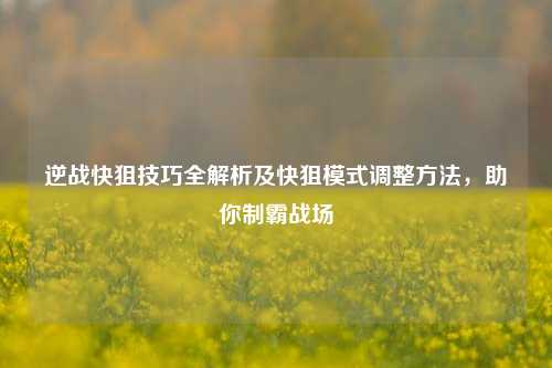 逆战快狙技巧全解析及快狙模式调整方法,助你制霸战场