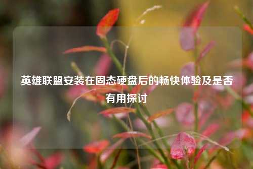 英雄联盟安装在固态硬盘后的畅快体验及是否有用探讨