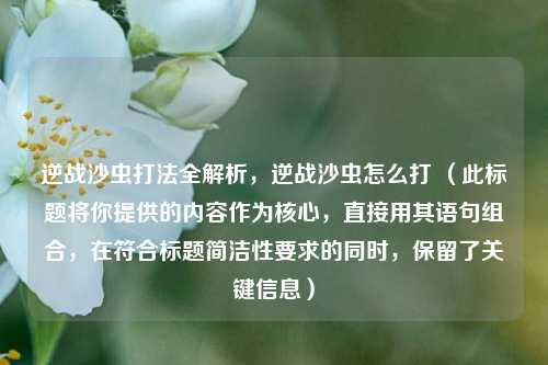 逆战沙虫打法全解析，逆战沙虫怎么打 （此标题将你提供的内容作为核心，直接用其语句组合，在符合标题简洁性要求的同时，保留了关键信息）