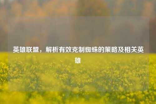 英雄联盟，解析有效克制蜘蛛的策略及相关英雄