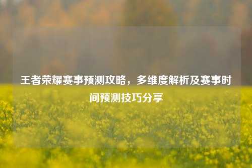 王者荣耀赛事预测攻略，多维度解析及赛事时间预测技巧分享