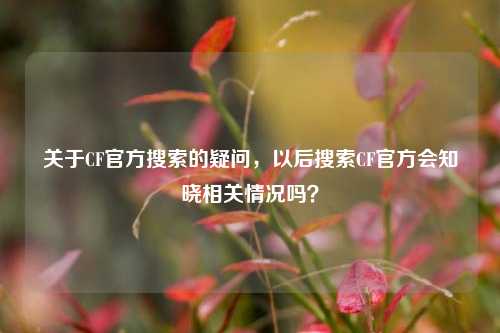 关于CF官方搜索的疑问，以后搜索CF官方会知晓相关情况吗？