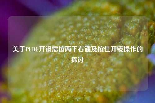 关于PUBG开镜需按两下右键及按住开镜操作的探讨