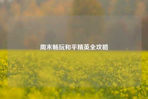 周末畅玩和平精英全攻略
